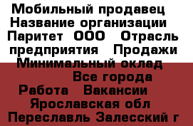 Мобильный продавец › Название организации ­ Паритет, ООО › Отрасль предприятия ­ Продажи › Минимальный оклад ­ 18 000 - Все города Работа » Вакансии   . Ярославская обл.,Переславль-Залесский г.